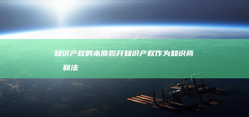 知识产权的本质：揭开知识产权作为知识商品和法律保护对象的奥秘